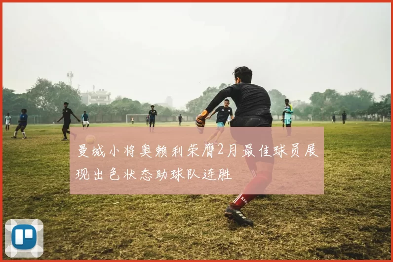 曼城小将奥赖利荣膺2月最佳球员展现出色状态助球队连胜